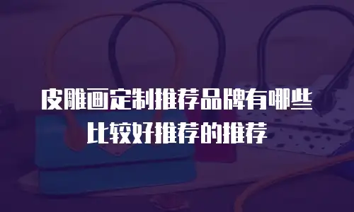 皮雕画定制推荐品牌有哪些比较好推荐的推荐