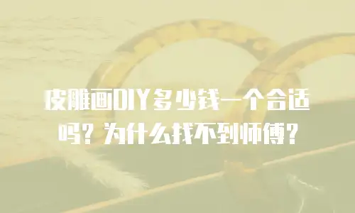 皮雕画DIY多少钱一个合适吗？为什么找不到师傅？