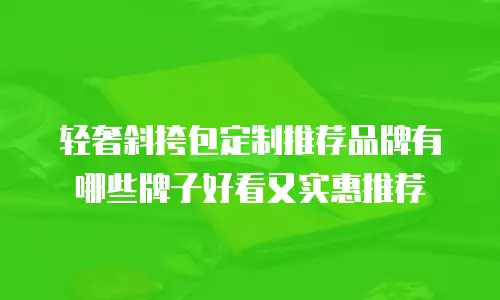 轻奢斜挎包定制推荐品牌有哪些牌子好看又实惠推荐
