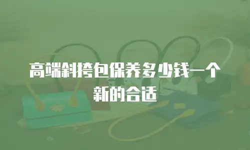 高端斜挎包保养多少钱一个新的合适