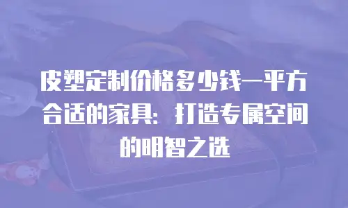 皮塑定制价格多少钱一平方合适的家具：打造专属空间的明智之选