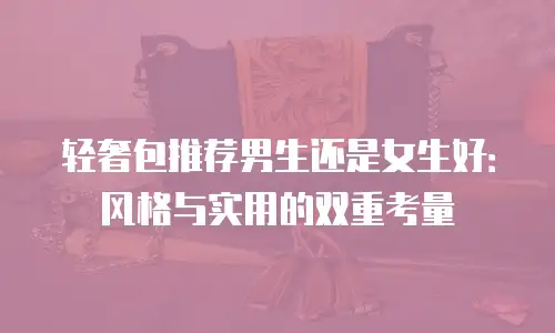 轻奢包推荐男生还是女生好：风格与实用的双重考量