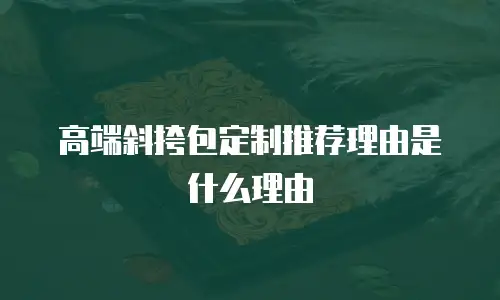 高端斜挎包定制推荐理由是什么理由
