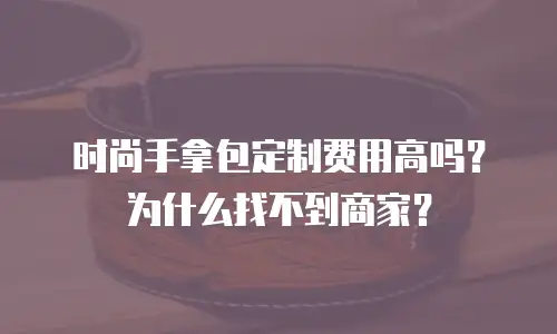 时尚手拿包定制费用高吗？为什么找不到商家？