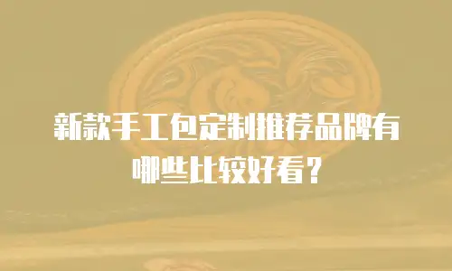 新款手工包定制推荐品牌有哪些比较好看？