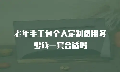 老年手工包个人定制费用多少钱一套合适吗