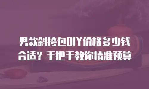 男款斜挎包DIY价格多少钱合适？手把手教你精准预算