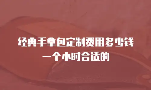 经典手拿包定制费用多少钱一个小时合适的
