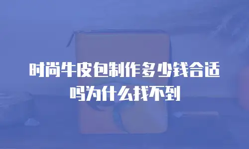 时尚牛皮包制作多少钱合适吗为什么找不到