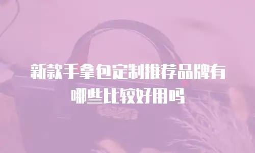 新款手拿包定制推荐品牌有哪些比较好用吗