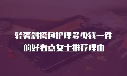 轻奢斜挎包护理多少钱一件的好看点女士推荐理由