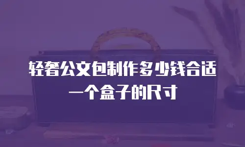 轻奢公文包制作多少钱合适一个盒子的尺寸