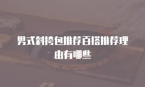 男式斜挎包推荐百搭推荐理由有哪些