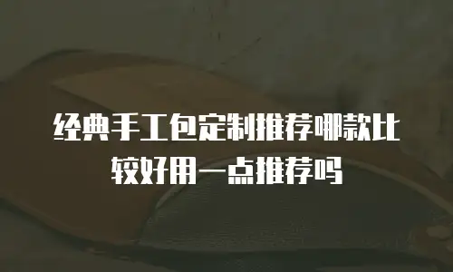 经典手工包定制推荐哪款比较好用一点推荐吗
