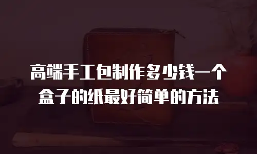 高端手工包制作多少钱一个盒子的纸最好简单的方法