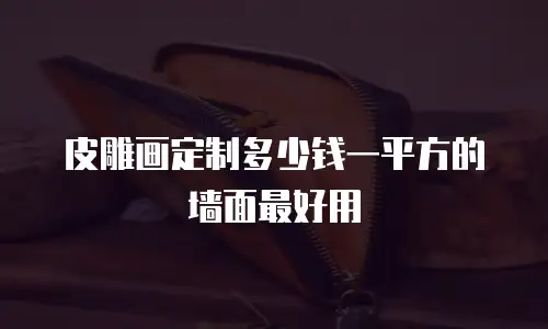 皮雕画定制多少钱一平方的墙面最好用