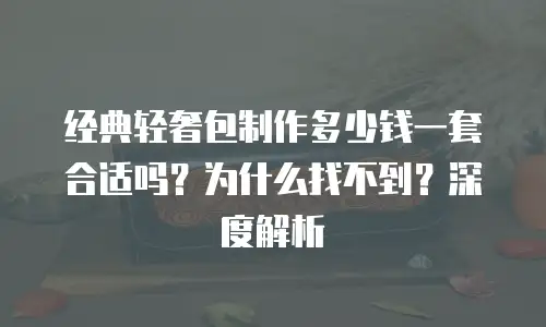 经典轻奢包制作多少钱一套合适吗？为什么找不到？深度解析