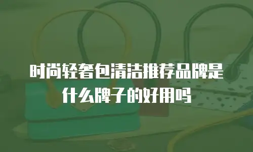 时尚轻奢包清洁推荐品牌是什么牌子的好用吗