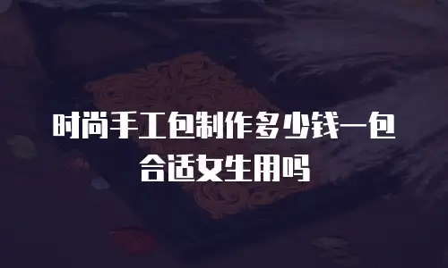 时尚手工包制作多少钱一包合适女生用吗
