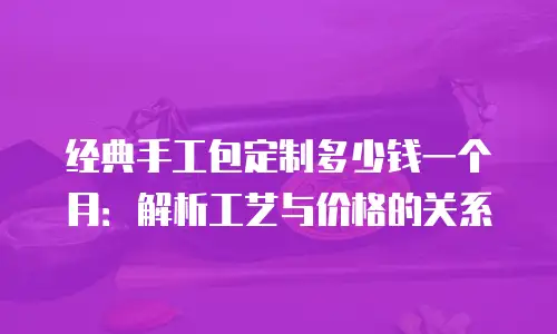 经典手工包定制多少钱一个月：解析工艺与价格的关系