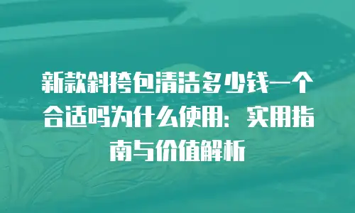 新款斜挎包清洁多少钱一个合适吗为什么使用：实用指南与价值解析