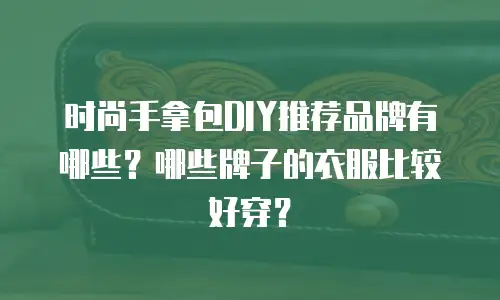 时尚手拿包DIY推荐品牌有哪些？哪些牌子的衣服比较好穿？