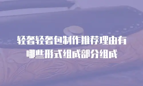 轻奢轻奢包制作推荐理由有哪些形式组成部分组成