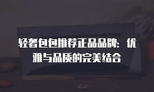 轻奢包包推荐正品品牌：优雅与品质的完美结合