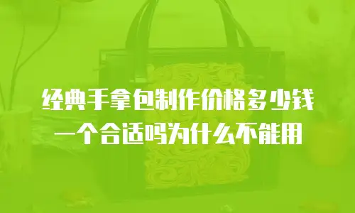经典手拿包制作价格多少钱一个合适吗为什么不能用