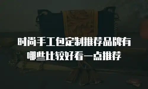 时尚手工包定制推荐品牌有哪些比较好看一点推荐