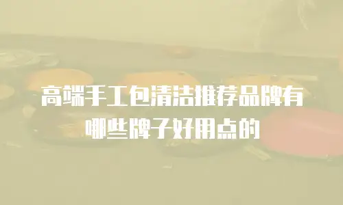高端手工包清洁推荐品牌有哪些牌子好用点的