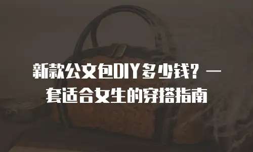 新款公文包DIY多少钱？一套适合女生的穿搭指南
