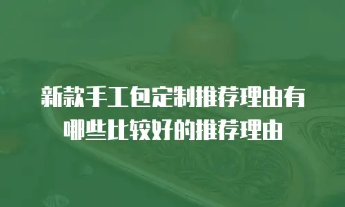 新款手工包定制推荐理由有哪些比较好的推荐理由
