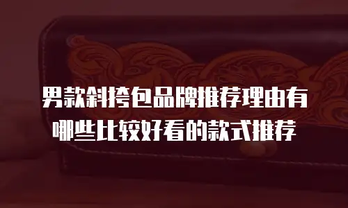 男款斜挎包品牌推荐理由有哪些比较好看的款式推荐