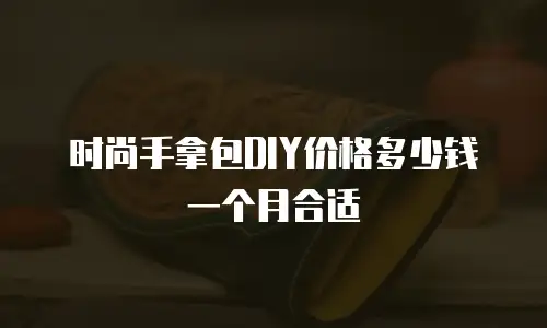 时尚手拿包DIY价格多少钱一个月合适