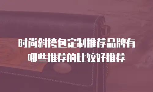 时尚斜挎包定制推荐品牌有哪些推荐的比较好推荐