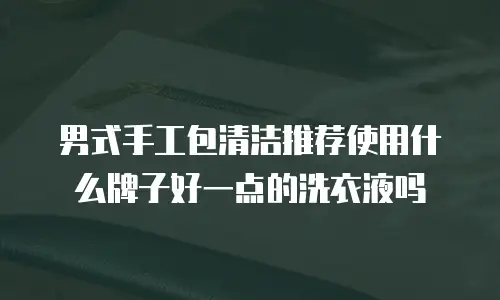 男式手工包清洁推荐使用什么牌子好一点的洗衣液吗