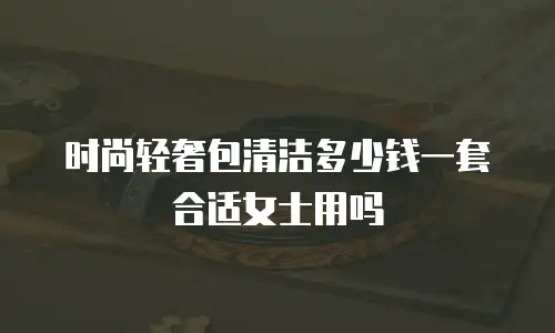 时尚轻奢包清洁多少钱一套合适女士用吗