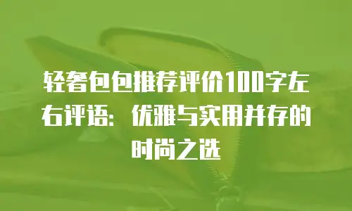 轻奢包包推荐评价100字左右评语：优雅与实用并存的时尚之选
