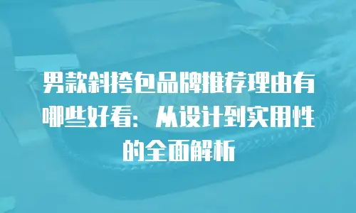 男款斜挎包品牌推荐理由有哪些好看：从设计到实用性的全面解析