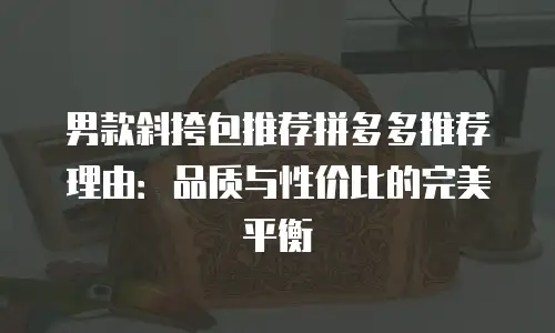 男款斜挎包推荐拼多多推荐理由：品质与性价比的完美平衡