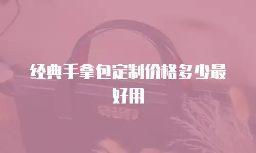 经典手拿包定制价格多少最好用
