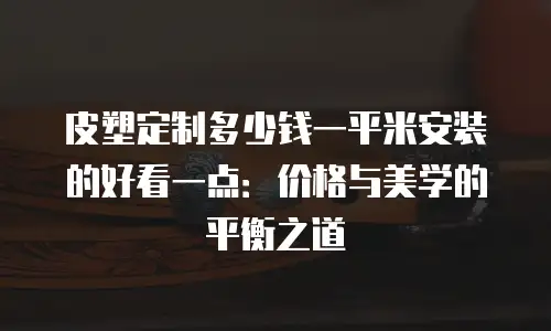皮塑定制多少钱一平米安装的好看一点：价格与美学的平衡之道