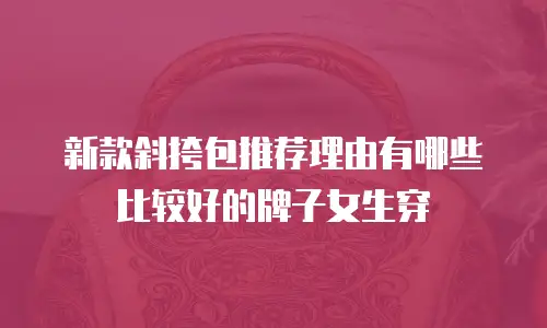 新款斜挎包推荐理由有哪些比较好的牌子女生穿