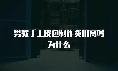 男款手工皮包制作费用高吗为什么