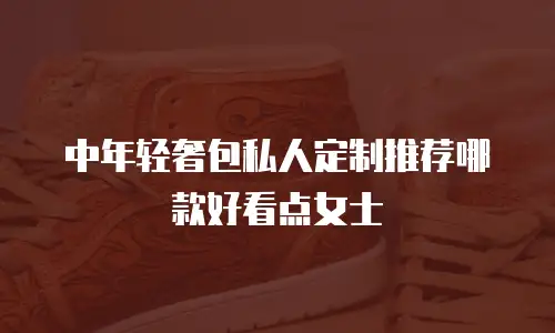 中年轻奢包私人定制推荐哪款好看点女士
