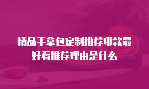 精品手拿包定制推荐哪款最好看推荐理由是什么