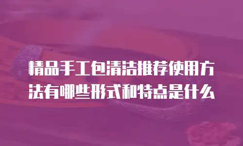 精品手工包清洁推荐使用方法有哪些形式和特点是什么