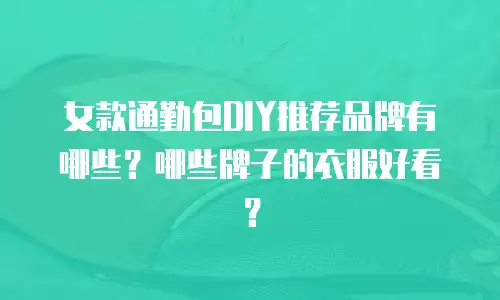 女款通勤包DIY推荐品牌有哪些？哪些牌子的衣服好看？