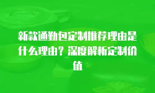 新款通勤包定制推荐理由是什么理由？深度解析定制价值